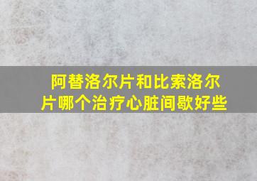 阿替洛尔片和比索洛尔片哪个治疗心脏间歇好些