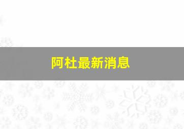 阿杜最新消息