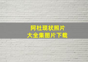 阿杜现状照片大全集图片下载