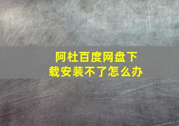 阿杜百度网盘下载安装不了怎么办