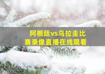 阿根廷vs乌拉圭比赛录像直播在线观看