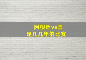 阿根廷vs国足几几年的比赛