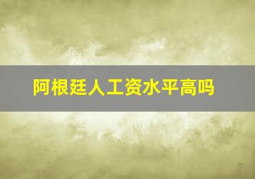 阿根廷人工资水平高吗