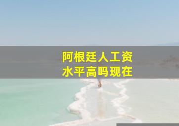 阿根廷人工资水平高吗现在