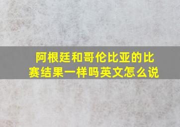 阿根廷和哥伦比亚的比赛结果一样吗英文怎么说