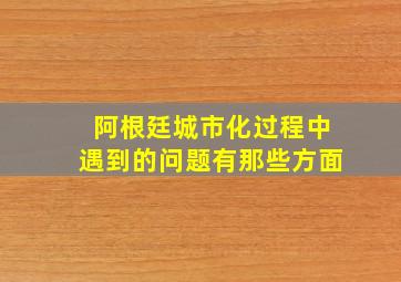 阿根廷城市化过程中遇到的问题有那些方面