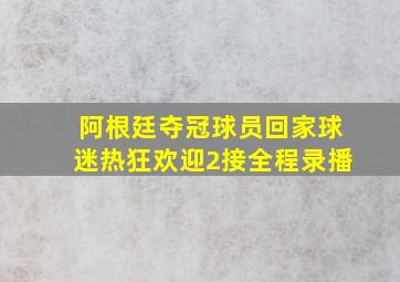 阿根廷夺冠球员回家球迷热狂欢迎2接全程录播