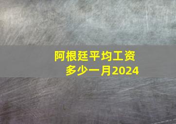 阿根廷平均工资多少一月2024