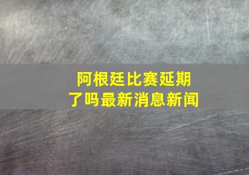 阿根廷比赛延期了吗最新消息新闻