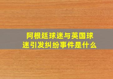 阿根廷球迷与英国球迷引发纠纷事件是什么