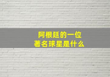 阿根廷的一位著名球星是什么