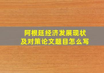 阿根廷经济发展现状及对策论文题目怎么写