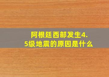 阿根廷西部发生4.5级地震的原因是什么