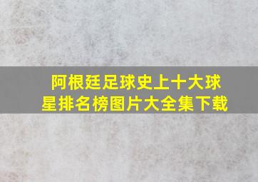 阿根廷足球史上十大球星排名榜图片大全集下载