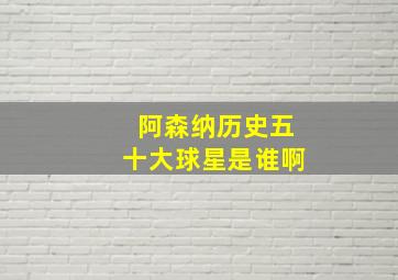 阿森纳历史五十大球星是谁啊