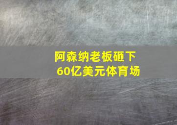 阿森纳老板砸下60亿美元体育场