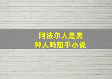 阿法尔人是黑种人吗知乎小说