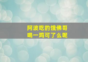 阿波吃的饿佛哥喝一鸡可了么呢