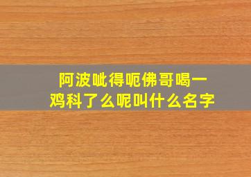 阿波呲得呃佛哥喝一鸡科了么呢叫什么名字