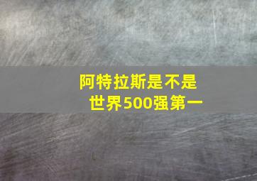 阿特拉斯是不是世界500强第一