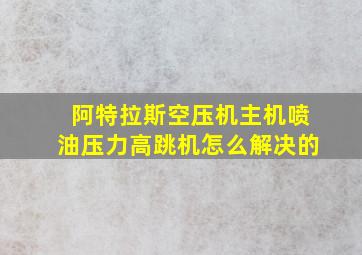 阿特拉斯空压机主机喷油压力高跳机怎么解决的