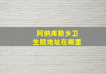 阿纳库勒乡卫生院地址在哪里