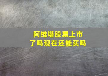 阿维塔股票上市了吗现在还能买吗