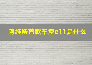 阿维塔首款车型e11是什么