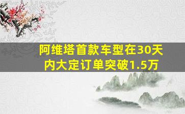 阿维塔首款车型在30天内大定订单突破1.5万