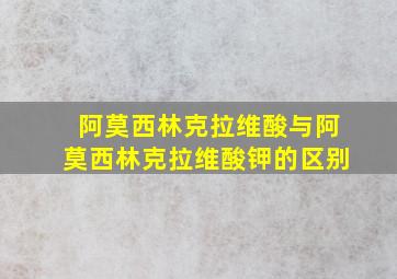 阿莫西林克拉维酸与阿莫西林克拉维酸钾的区别