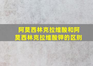 阿莫西林克拉维酸和阿莫西林克拉维酸钾的区别