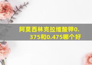 阿莫西林克拉维酸钾0.375和0.475哪个好