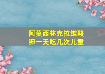 阿莫西林克拉维酸钾一天吃几次儿童