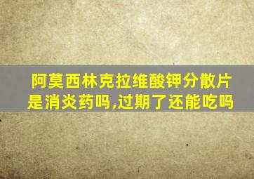 阿莫西林克拉维酸钾分散片是消炎药吗,过期了还能吃吗