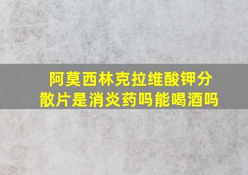 阿莫西林克拉维酸钾分散片是消炎药吗能喝酒吗