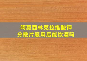 阿莫西林克拉维酸钾分散片服用后能饮酒吗