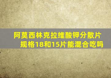 阿莫西林克拉维酸钾分散片规格18和15片能混合吃吗