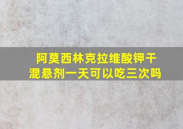 阿莫西林克拉维酸钾干混悬剂一天可以吃三次吗