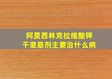 阿莫西林克拉维酸钾干混悬剂主要治什么病