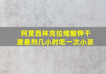 阿莫西林克拉维酸钾干混悬剂几小时吃一次小孩