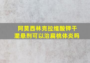 阿莫西林克拉维酸钾干混悬剂可以治扁桃体炎吗