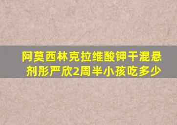 阿莫西林克拉维酸钾干混悬剂彤严欣2周半小孩吃多少