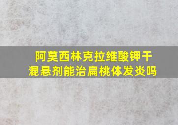 阿莫西林克拉维酸钾干混悬剂能治扁桃体发炎吗