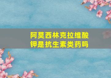 阿莫西林克拉维酸钾是抗生素类药吗