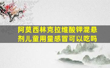 阿莫西林克拉维酸钾混悬剂儿童用量感冒可以吃吗