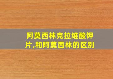 阿莫西林克拉维酸钾片,和阿莫西林的区别