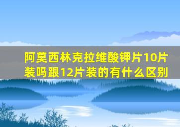 阿莫西林克拉维酸钾片10片装吗跟12片装的有什么区别