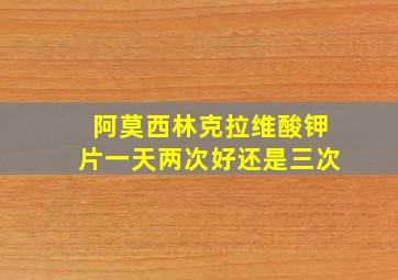 阿莫西林克拉维酸钾片一天两次好还是三次