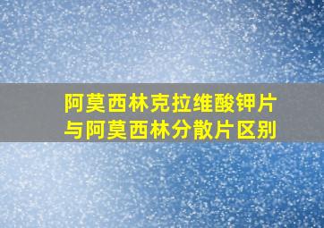 阿莫西林克拉维酸钾片与阿莫西林分散片区别