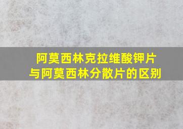 阿莫西林克拉维酸钾片与阿莫西林分散片的区别